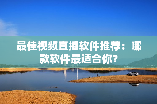 最佳视频直播软件推荐：哪款软件最适合你？