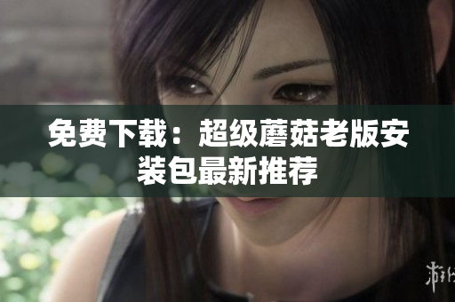免费下载：超级蘑菇老版安装包最新推荐