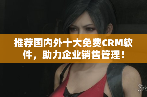 推荐国内外十大免费CRM软件，助力企业销售管理！