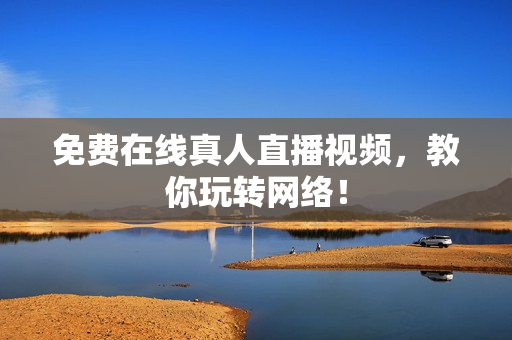免费在线真人直播视频，教你玩转网络！