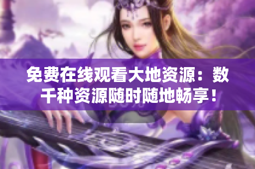 免费在线观看大地资源：数千种资源随时随地畅享！
