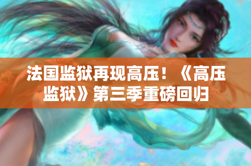 法国监狱再现高压！《高压监狱》第三季重磅回归