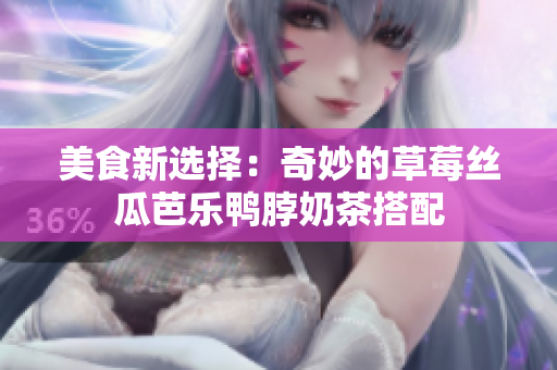 美食新选择：奇妙的草莓丝瓜芭乐鸭脖奶茶搭配