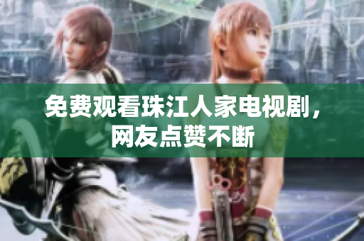 免费观看珠江人家电视剧，网友点赞不断