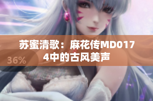 苏蜜清歌：麻花传MD0174中的古风美声