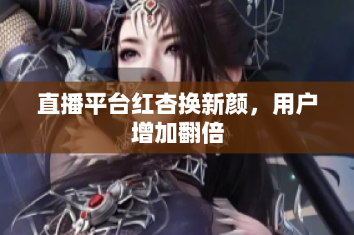 直播平台红杏换新颜，用户增加翻倍