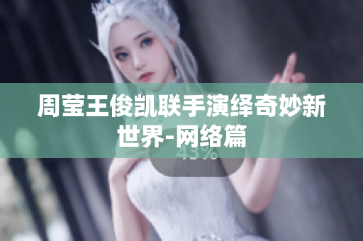 周莹王俊凯联手演绎奇妙新世界-网络篇