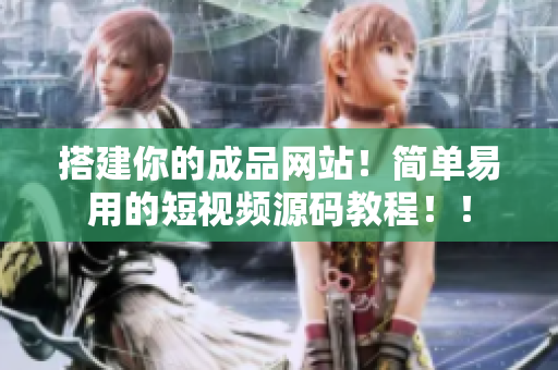 搭建你的成品网站！简单易用的短视频源码教程！！