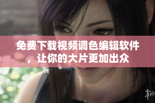 免费下载视频调色编辑软件，让你的大片更加出众