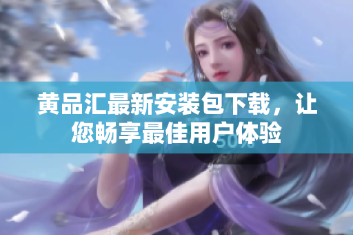 黄品汇最新安装包下载，让您畅享最佳用户体验