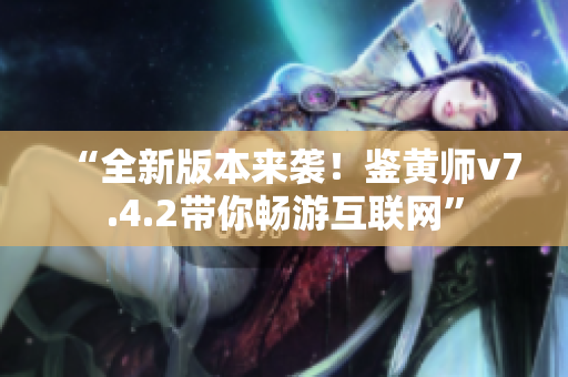 “全新版本来袭！鉴黄师v7.4.2带你畅游互联网”