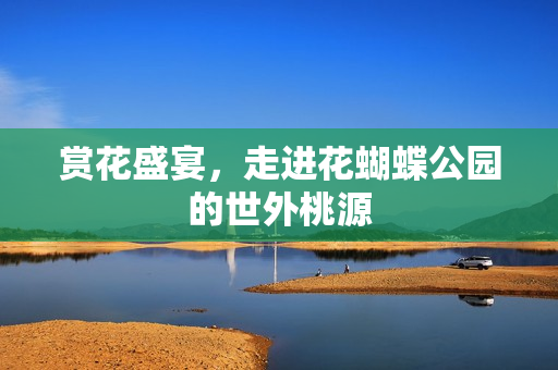 赏花盛宴，走进花蝴蝶公园的世外桃源
