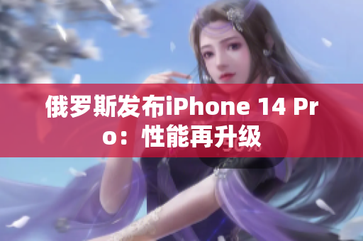 俄罗斯发布iPhone 14 Pro：性能再升级
