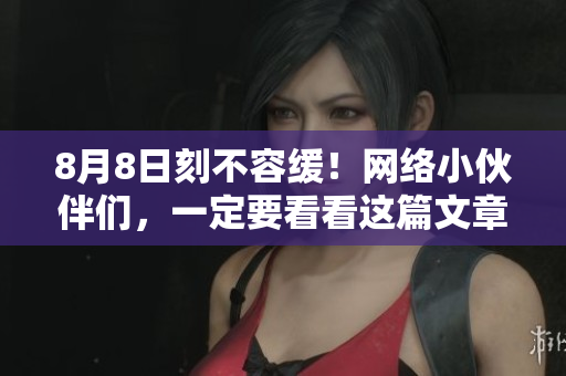 8月8日刻不容缓！网络小伙伴们，一定要看看这篇文章！