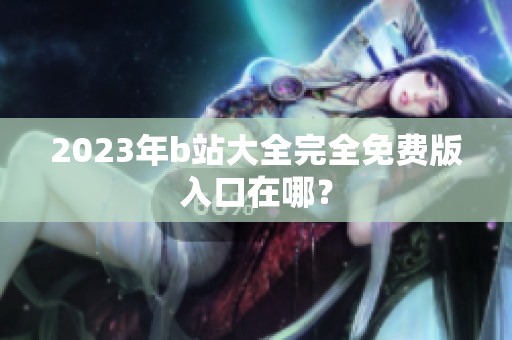 2023年b站大全完全免费版入口在哪？