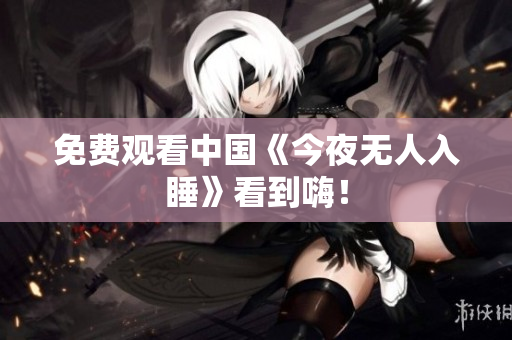 免费观看中国《今夜无人入睡》看到嗨！