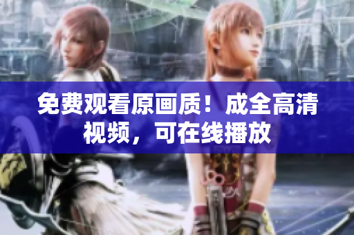 免费观看原画质！成全高清视频，可在线播放