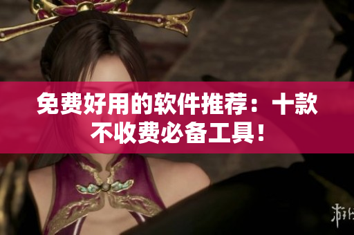 免费好用的软件推荐：十款不收费必备工具！
