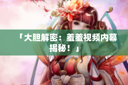 「大胆解密：羞羞视频内幕揭秘！」