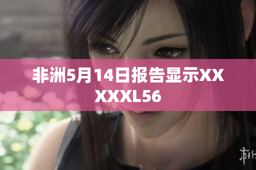 非洲5月14日报告显示XXXXXL56