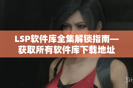 LSP软件库全集解锁指南—获取所有软件库下载地址