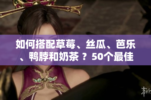 如何搭配草莓、丝瓜、芭乐、鸭脖和奶茶 ？50个最佳食物搭配建议