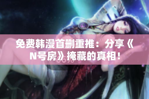 免费韩漫首删重推：分享《N号房》掩藏的真相！