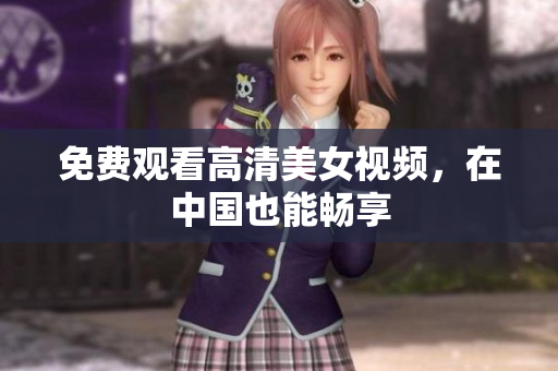 免费观看高清美女视频，在中国也能畅享