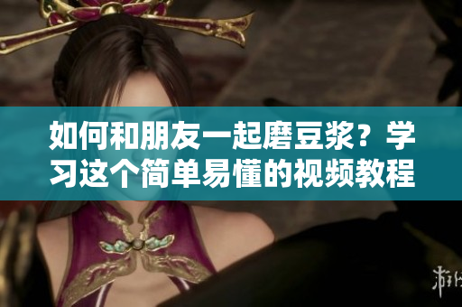 如何和朋友一起磨豆浆？学习这个简单易懂的视频教程