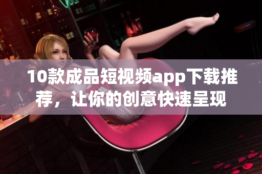 10款成品短视频app下载推荐，让你的创意快速呈现