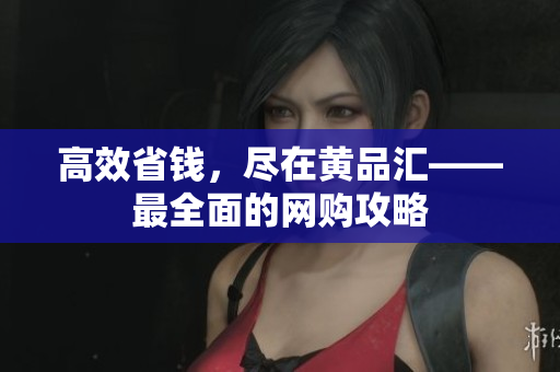 高效省钱，尽在黄品汇——最全面的网购攻略