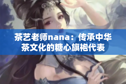 茶艺老师nana：传承中华茶文化的糖心旗袍代表