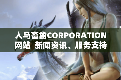 人马畜禽CORPORATION网站  新闻资讯、服务支持、实时动态