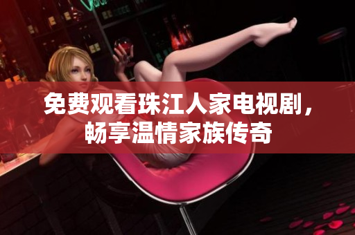 免费观看珠江人家电视剧，畅享温情家族传奇