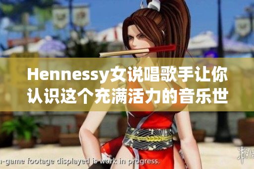Hennessy女说唱歌手让你认识这个充满活力的音乐世界!