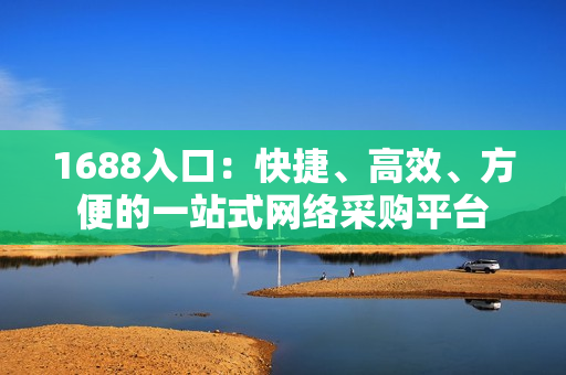 1688入口：快捷、高效、方便的一站式网络采购平台
