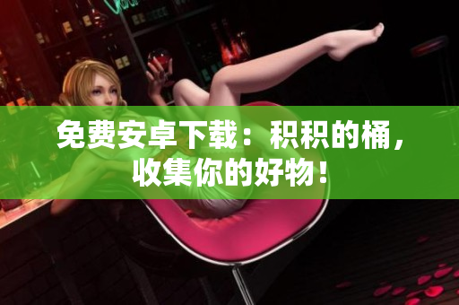 免费安卓下载：积积的桶，收集你的好物！