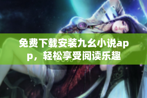 免费下载安装九幺小说app，轻松享受阅读乐趣