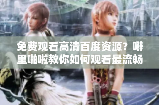 免费观看高清百度资源？噼里啪啦教你如何观看最流畅！