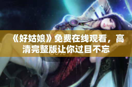 《好姑娘》免费在线观看，高清完整版让你过目不忘