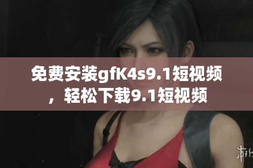免费安装gfK4s9.1短视频，轻松下载9.1短视频