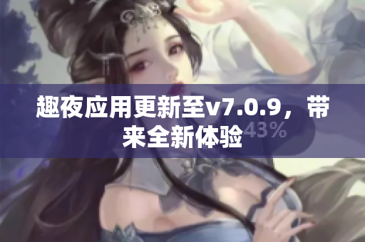 趣夜应用更新至v7.0.9，带来全新体验