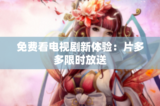 免费看电视剧新体验：片多多限时放送