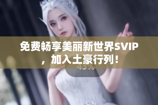 免费畅享美丽新世界SVIP，加入土豪行列！