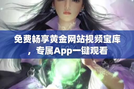 免费畅享黄金网站视频宝库，专属App一键观看