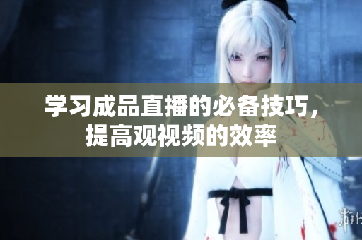 学习成品直播的必备技巧，提高观视频的效率