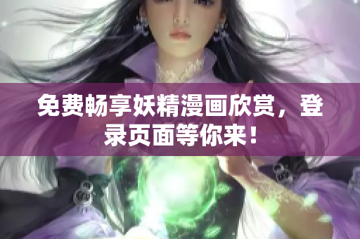 免费畅享妖精漫画欣赏，登录页面等你来！