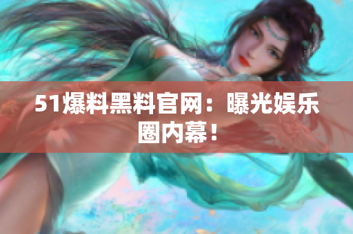 51爆料黑料官网：曝光娱乐圈内幕！