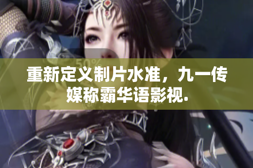重新定义制片水准，九一传媒称霸华语影视.