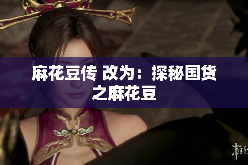 麻花豆传 改为：探秘国货之麻花豆